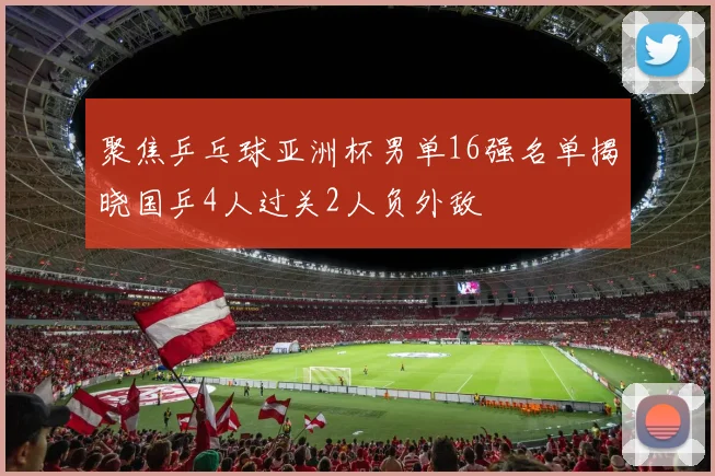 聚焦乒乓球亚洲杯男单16强名单揭晓国乒4人过关2人负外敌