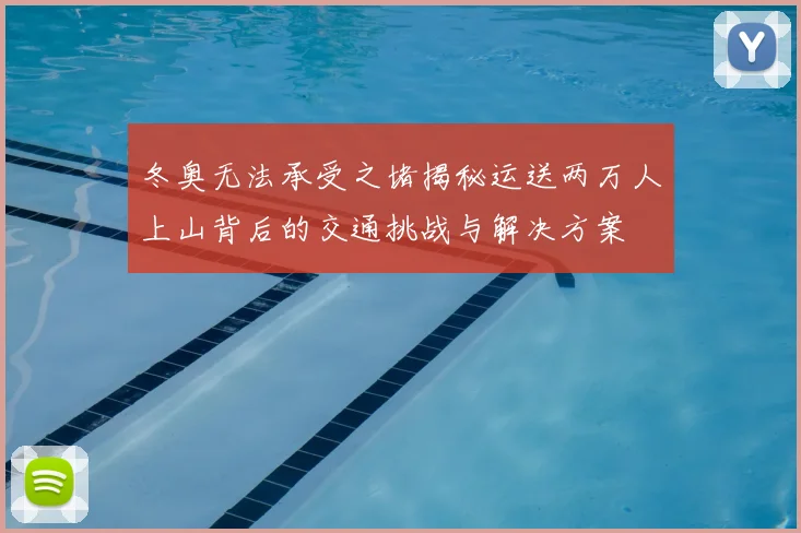 冬奥无法承受之堵揭秘运送两万人上山背后的交通挑战与解决方案