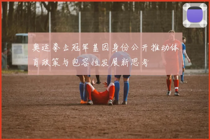 奥运拳击冠军基因身份公开推动体育政策与包容性发展新思考