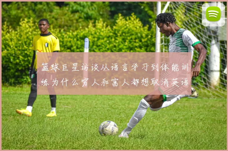 篮球巨星访谈从语言学习到体能训练为什么穷人和富人都想取消英语课成体坛焦点话题