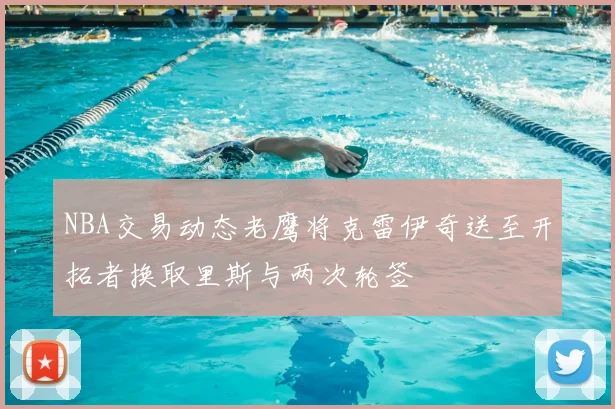 NBA交易动态老鹰将克雷伊奇送至开拓者换取里斯与两次轮签