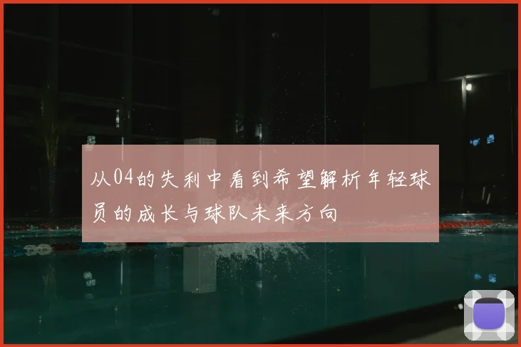 从04的失利中看到希望解析年轻球员的成长与球队未来方向