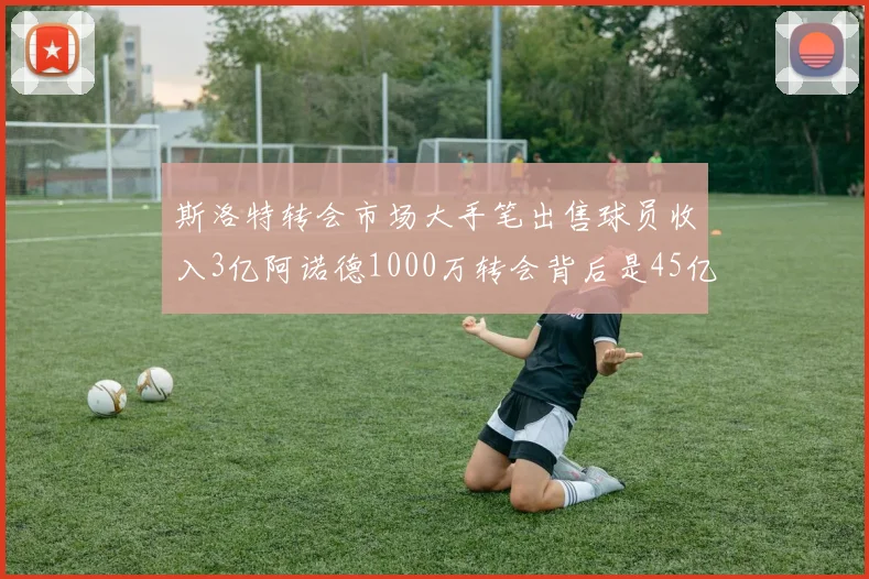 斯洛特转会市场大手笔出售球员收入3亿阿诺德1000万转会背后是45亿引援计划