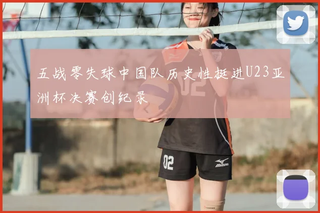 五战零失球中国队历史性挺进U23亚洲杯决赛创纪录