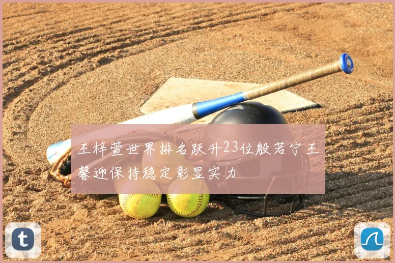 王梓萱世界排名跃升23位殷若宁王馨迎保持稳定彰显实力