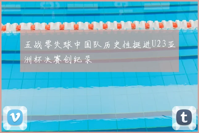 五战零失球中国队历史性挺进U23亚洲杯决赛创纪录