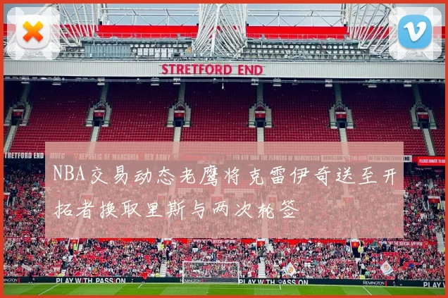 NBA交易动态老鹰将克雷伊奇送至开拓者换取里斯与两次轮签