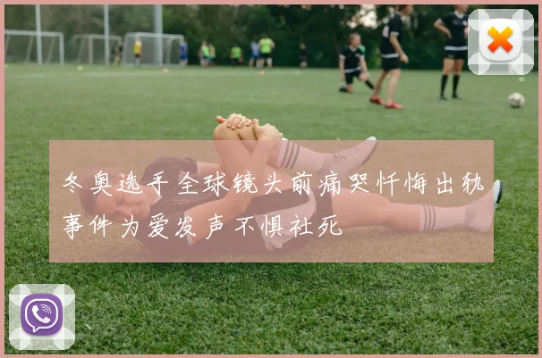 冬奥选手全球镜头前痛哭忏悔出轨事件为爱发声不惧社死