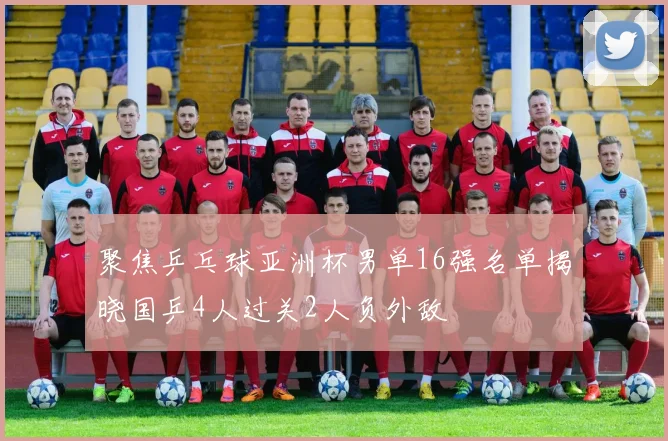 聚焦乒乓球亚洲杯男单16强名单揭晓国乒4人过关2人负外敌